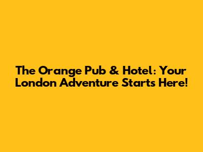 The Orange Pub & Hotel: Your London Adventure Starts Here!