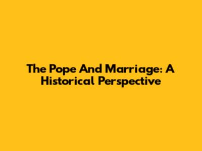 The Pope And Marriage: A Historical Perspective