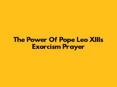 The Power Of Pope Leo XIII's Exorcism Prayer