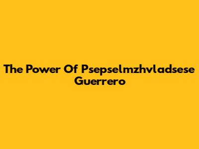 The Power Of Psepselmzhvladsese Guerrero
