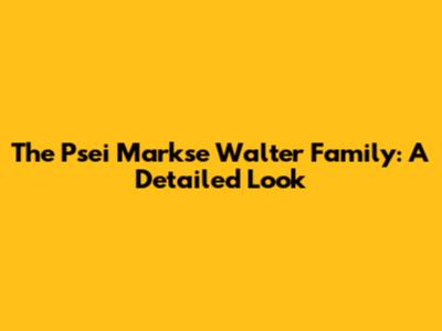 The Psei Markse Walter Family: A Detailed Look