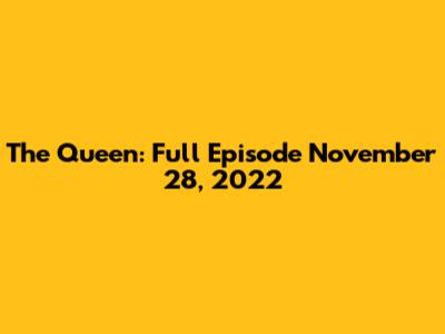 The Queen: Full Episode November 28, 2022