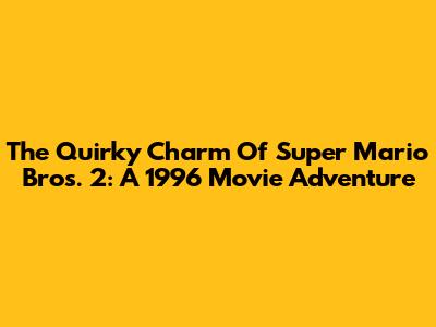 The Quirky Charm Of Super Mario Bros. 2: A 1996 Movie Adventure