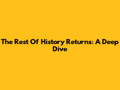 The Rest Of History Returns: A Deep Dive