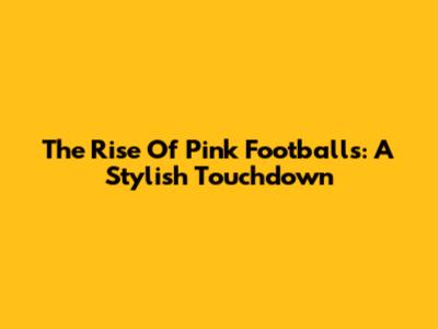 The Rise Of Pink Footballs: A Stylish Touchdown