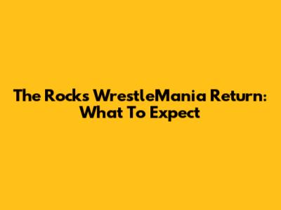 The Rock's WrestleMania Return: What To Expect