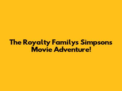 The Royalty Family's Simpsons Movie Adventure!