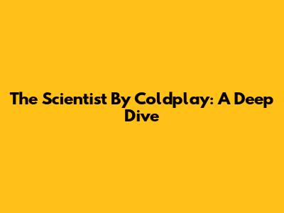 The Scientist By Coldplay: A Deep Dive