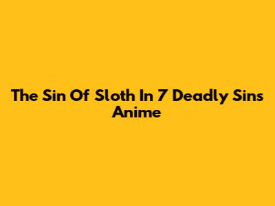 The Sin Of Sloth In 7 Deadly Sins Anime