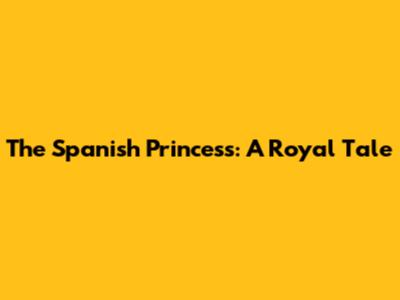 The Spanish Princess: A Royal Tale