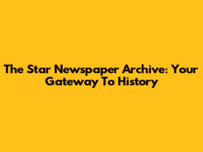 The Star Newspaper Archive: Your Gateway To History