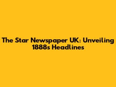 The Star Newspaper UK: Unveiling 1888's Headlines