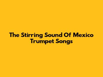 The Stirring Sound Of Mexico Trumpet Songs