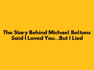 The Story Behind Michael Bolton's 'Said I Loved You...But I Lied'