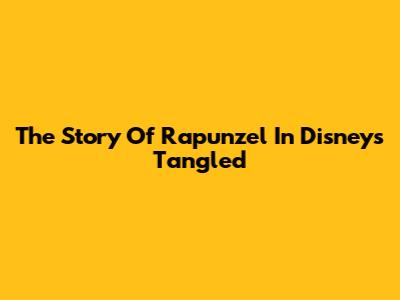 The Story Of Rapunzel In Disney's "Tangled"