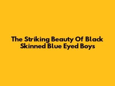 The Striking Beauty Of Black Skinned Blue Eyed Boys