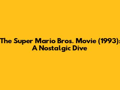 The Super Mario Bros. Movie (1993): A Nostalgic Dive