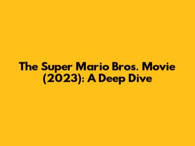 The Super Mario Bros. Movie (2023): A Deep Dive