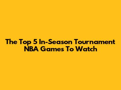 The Top 5 In-Season Tournament NBA Games To Watch
