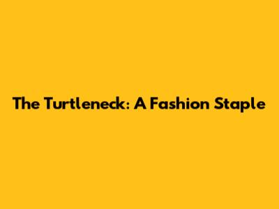 The Turtleneck: A Fashion Staple