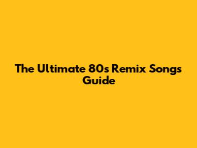 The Ultimate 80s Remix Songs Guide