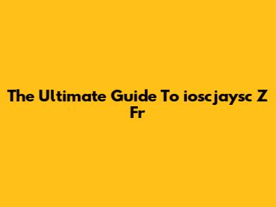 The Ultimate Guide To "ioscjaysc Z Fr"