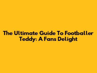 The Ultimate Guide To Footballer Teddy: A Fan's Delight