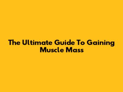 The Ultimate Guide To Gaining Muscle Mass