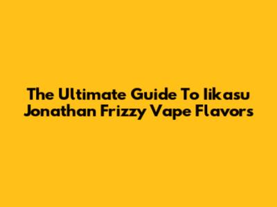 The Ultimate Guide To Iikasu Jonathan Frizzy Vape Flavors