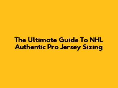 The Ultimate Guide To NHL Authentic Pro Jersey Sizing