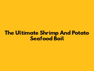 The Ultimate Shrimp And Potato Seafood Boil