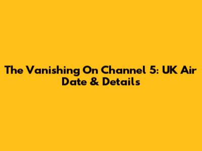 The Vanishing On Channel 5: UK Air Date & Details