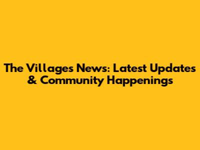 The Villages News: Latest Updates & Community Happenings