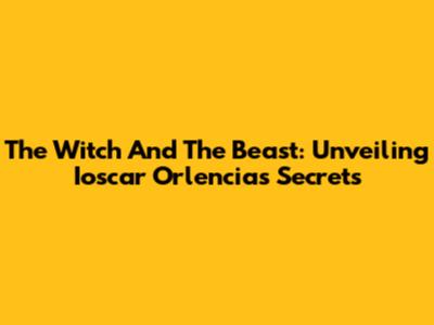 The Witch And The Beast: Unveiling Ioscar Orlencia's Secrets