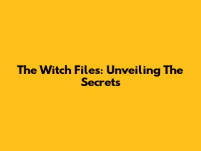 The Witch Files: Unveiling The Secrets