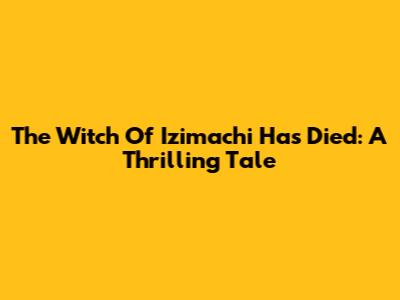 The Witch Of Izimachi Has Died: A Thrilling Tale