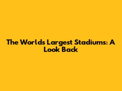 The World's Largest Stadiums: A Look Back