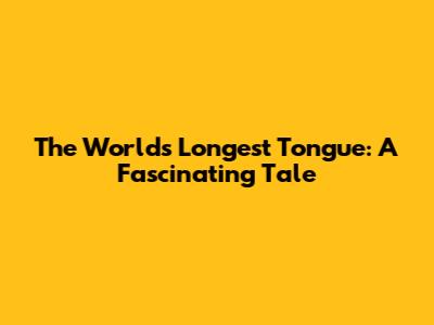 The World's Longest Tongue: A Fascinating Tale