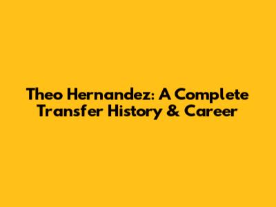 Theo Hernandez: A Complete Transfer History & Career