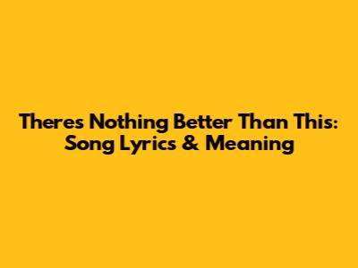 There's Nothing Better Than This: Song Lyrics & Meaning