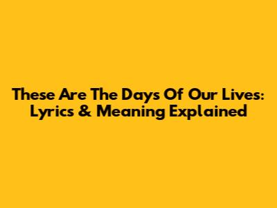 These Are The Days Of Our Lives: Lyrics & Meaning Explained