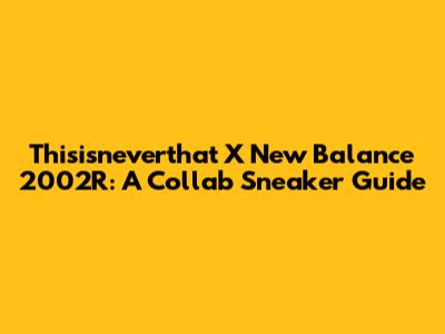 Thisisneverthat X New Balance 2002R: A Collab Sneaker Guide