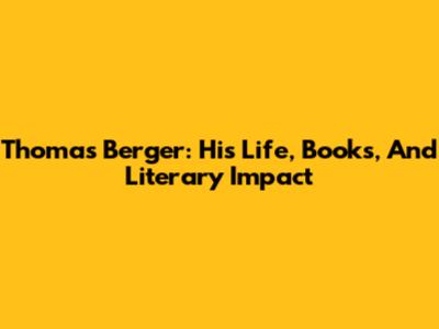 Thomas Berger: His Life, Books, And Literary Impact