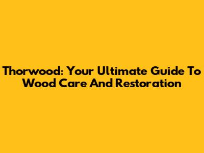 Thorwood: Your Ultimate Guide To Wood Care And Restoration