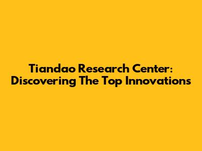Tiandao Research Center: Discovering The Top Innovations