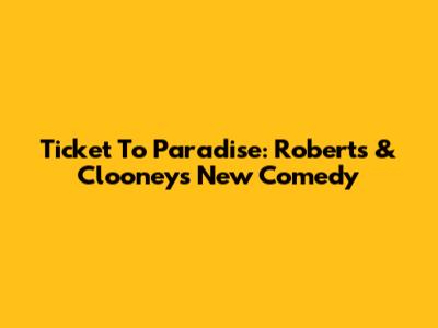 Ticket To Paradise: Roberts & Clooney's New Comedy
