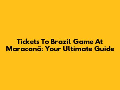 Tickets To Brazil Game At Maracanã: Your Ultimate Guide