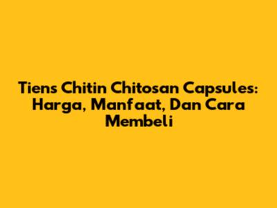 Tiens Chitin Chitosan Capsules: Harga, Manfaat, Dan Cara Membeli