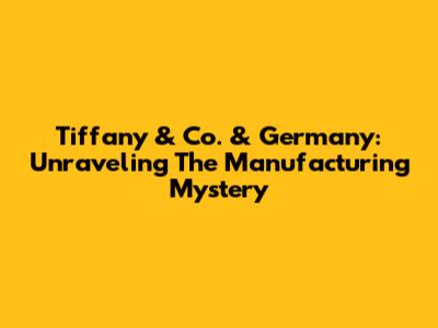 Tiffany & Co. & Germany: Unraveling The Manufacturing Mystery