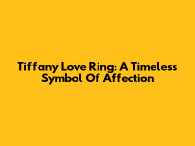 Tiffany Love Ring: A Timeless Symbol Of Affection